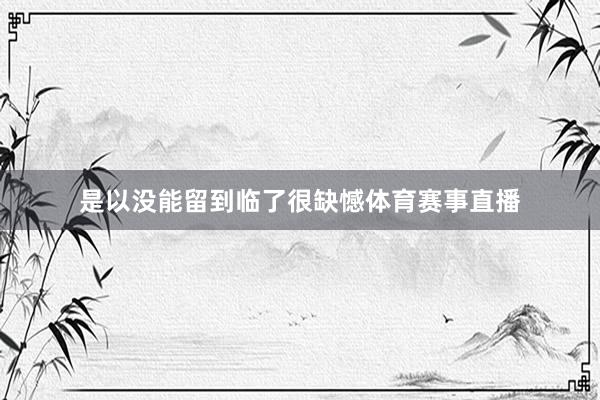 是以没能留到临了很缺憾体育赛事直播