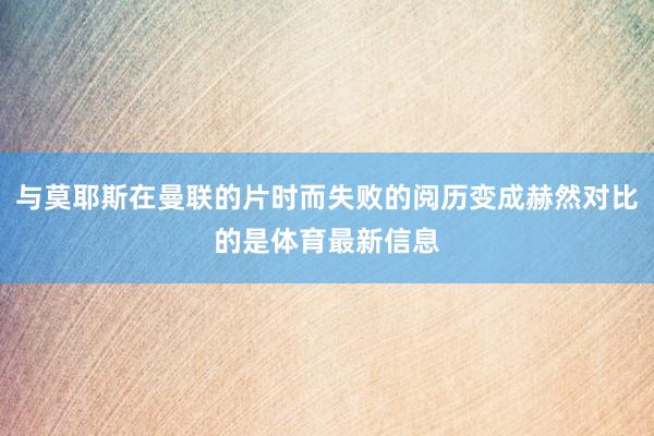 与莫耶斯在曼联的片时而失败的阅历变成赫然对比的是体育最新信息