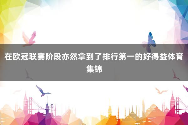 在欧冠联赛阶段亦然拿到了排行第一的好得益体育集锦