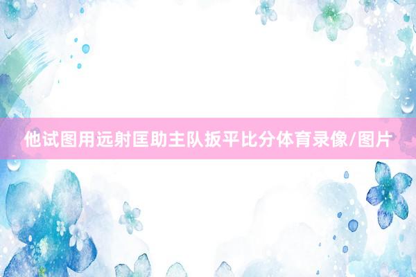他试图用远射匡助主队扳平比分体育录像/图片