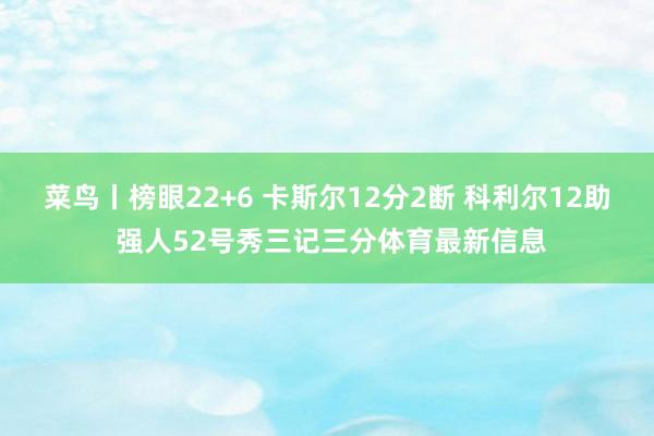 菜鸟丨榜眼22+6 卡斯尔12分2断 科利尔12助 强人52号秀三记三分体育最新信息