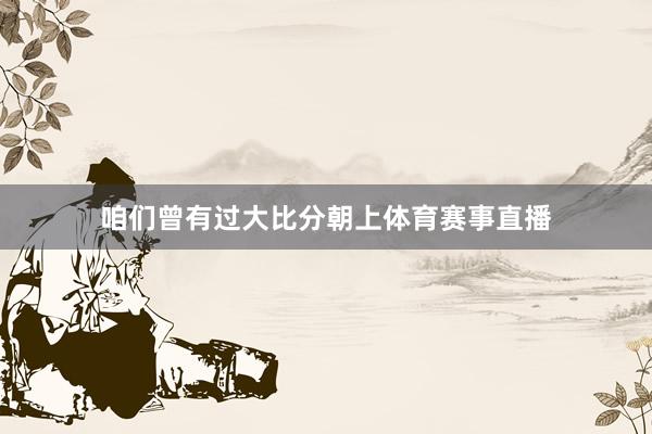 咱们曾有过大比分朝上体育赛事直播