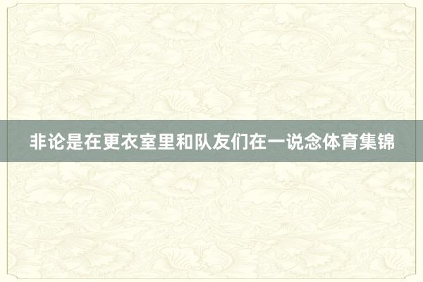非论是在更衣室里和队友们在一说念体育集锦