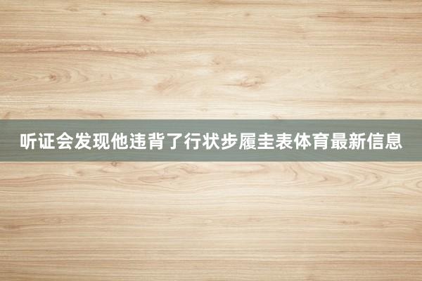 听证会发现他违背了行状步履圭表体育最新信息