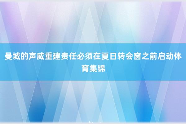 曼城的声威重建责任必须在夏日转会窗之前启动体育集锦