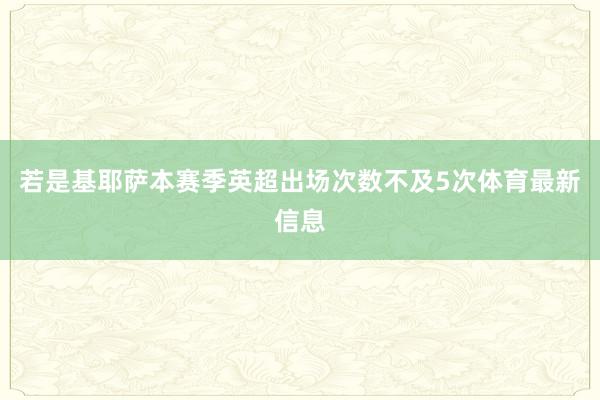 若是基耶萨本赛季英超出场次数不及5次体育最新信息