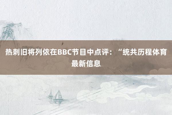 热刺旧将列侬在BBC节目中点评：“统共历程体育最新信息