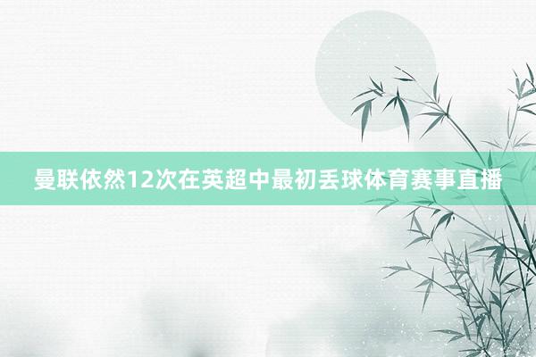曼联依然12次在英超中最初丢球体育赛事直播