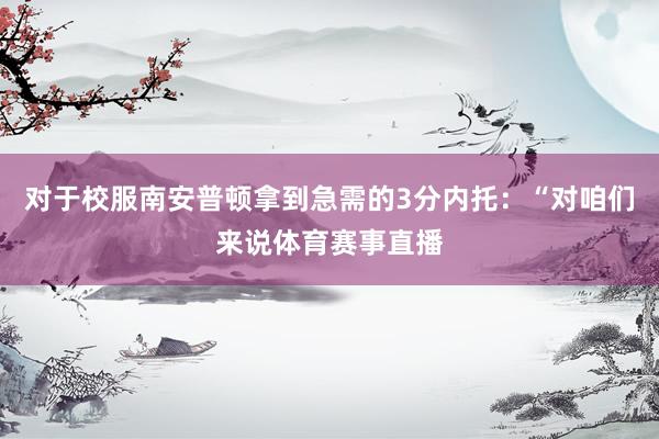 对于校服南安普顿拿到急需的3分内托：“对咱们来说体育赛事直播