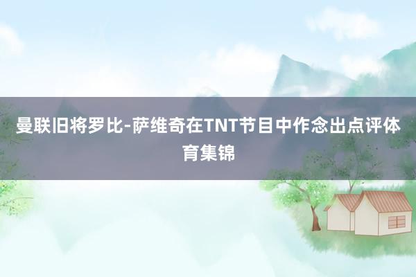 曼联旧将罗比-萨维奇在TNT节目中作念出点评体育集锦