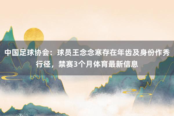 中国足球协会：球员王念念寒存在年齿及身份作秀行径，禁赛3个月体育最新信息