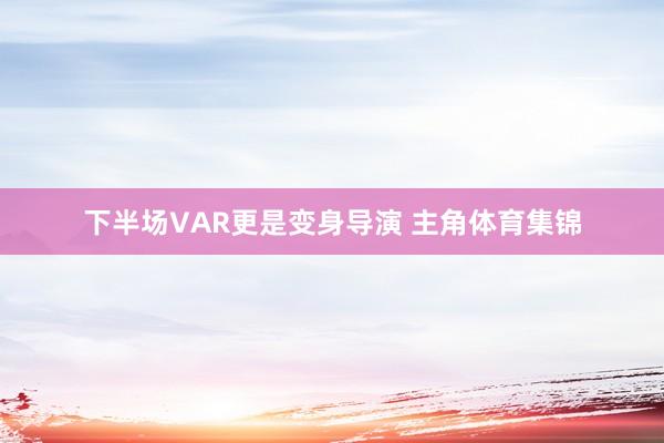 下半场VAR更是变身导演 主角体育集锦
