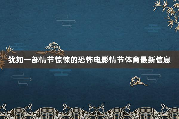 犹如一部情节惊悚的恐怖电影情节体育最新信息