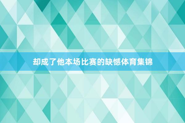 却成了他本场比赛的缺憾体育集锦