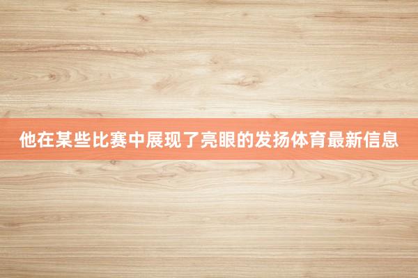 他在某些比赛中展现了亮眼的发扬体育最新信息