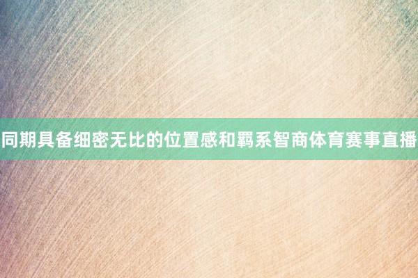 同期具备细密无比的位置感和羁系智商体育赛事直播
