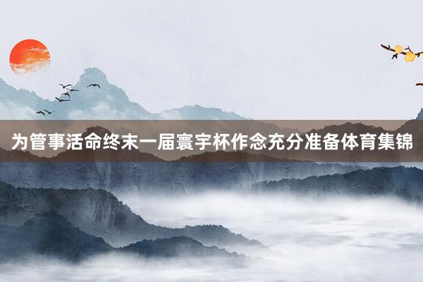 为管事活命终末一届寰宇杯作念充分准备体育集锦