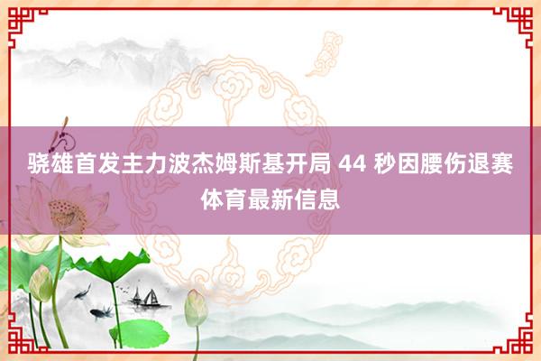骁雄首发主力波杰姆斯基开局 44 秒因腰伤退赛体育最新信息