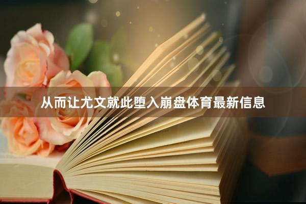 从而让尤文就此堕入崩盘体育最新信息