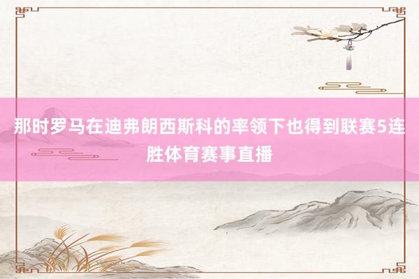那时罗马在迪弗朗西斯科的率领下也得到联赛5连胜体育赛事直播