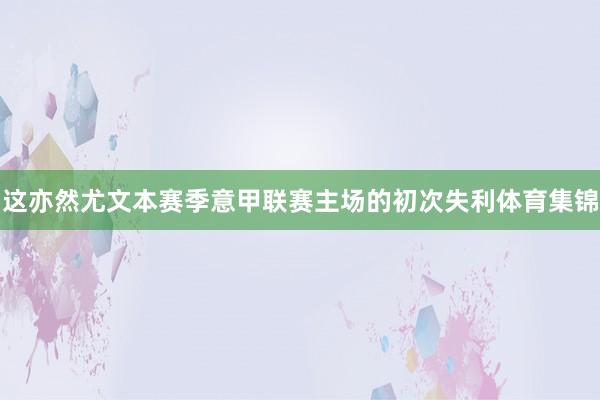 这亦然尤文本赛季意甲联赛主场的初次失利体育集锦