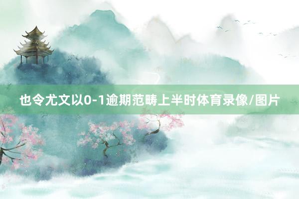 也令尤文以0-1逾期范畴上半时体育录像/图片