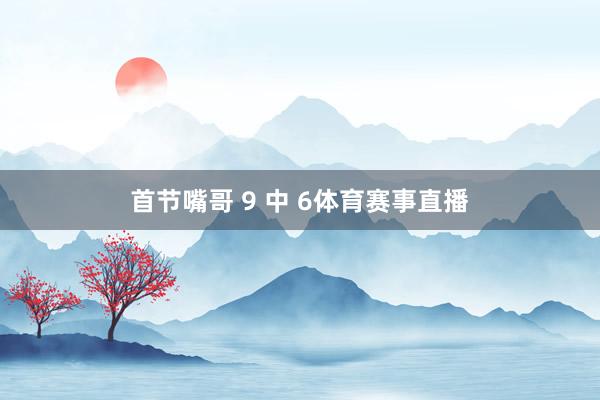 首节嘴哥 9 中 6体育赛事直播