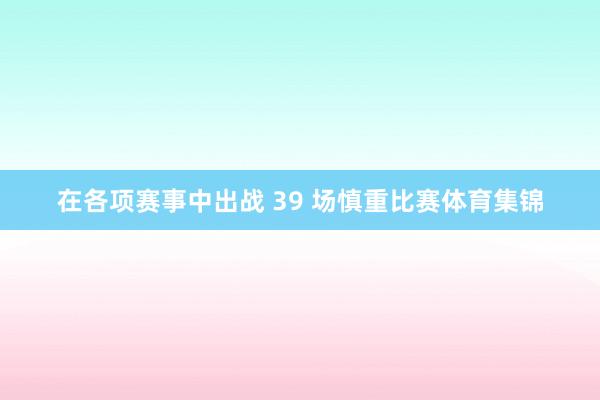 在各项赛事中出战 39 场慎重比赛体育集锦