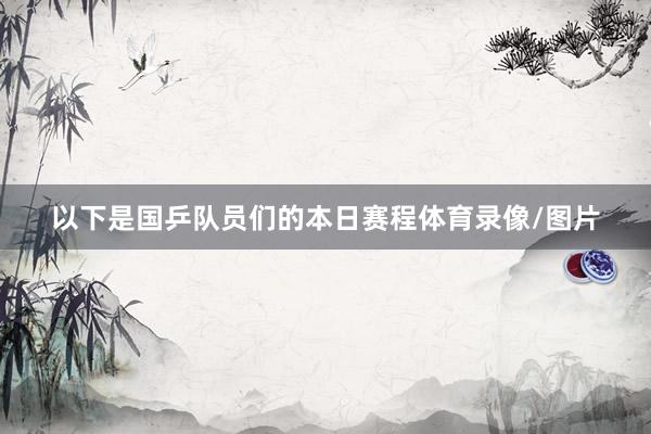 以下是国乒队员们的本日赛程体育录像/图片