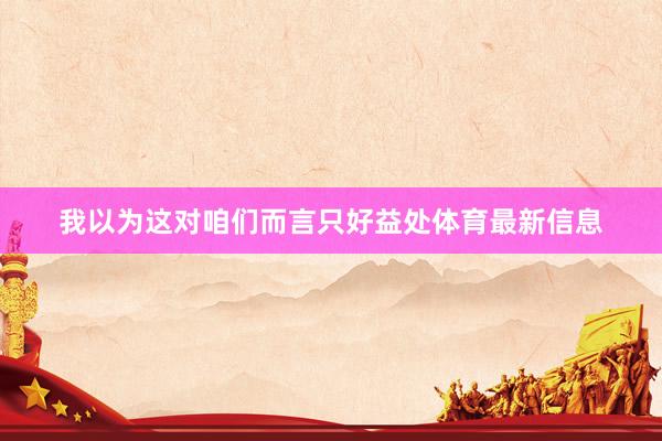 我以为这对咱们而言只好益处体育最新信息