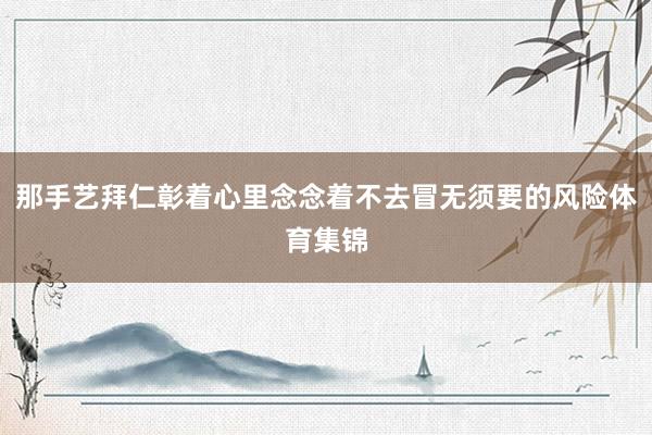 那手艺拜仁彰着心里念念着不去冒无须要的风险体育集锦