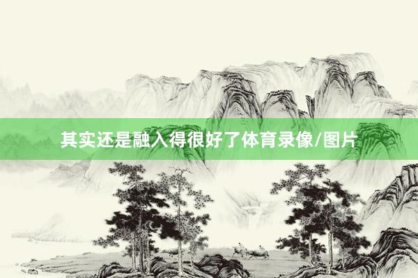 其实还是融入得很好了体育录像/图片