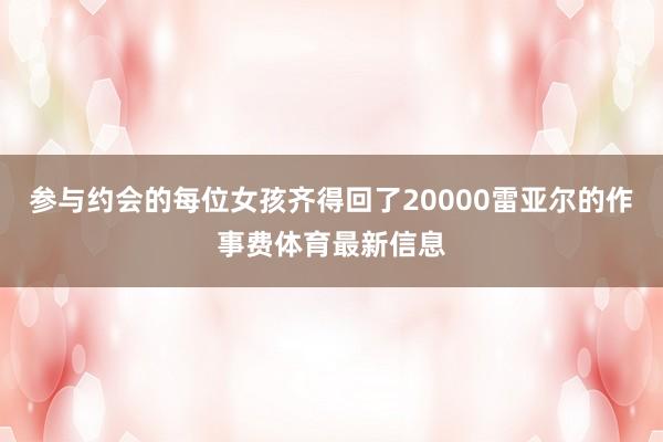 参与约会的每位女孩齐得回了20000雷亚尔的作事费体育最新信息