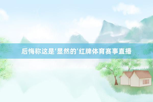 后悔称这是‘显然的’红牌体育赛事直播