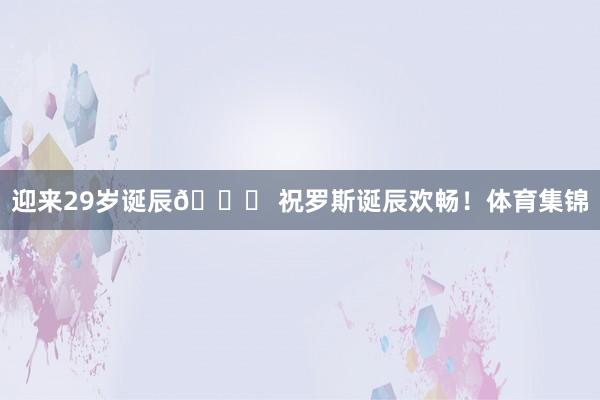 迎来29岁诞辰🎂 祝罗斯诞辰欢畅！体育集锦