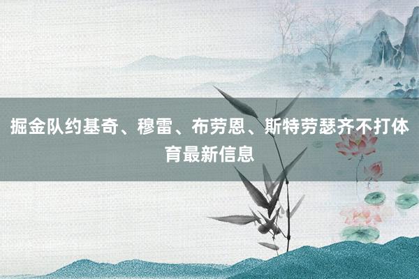 掘金队约基奇、穆雷、布劳恩、斯特劳瑟齐不打体育最新信息