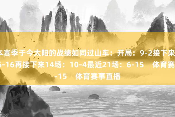 本赛季于今太阳的战绩如同过山车：开局：9-2接下来22场：6-16再接下来14场：10-4最近21场：6-15    体育赛事直播