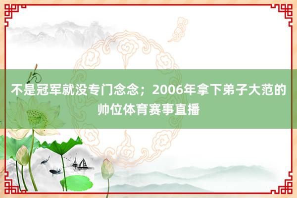 不是冠军就没专门念念；2006年拿下弟子大范的帅位体育赛事直播