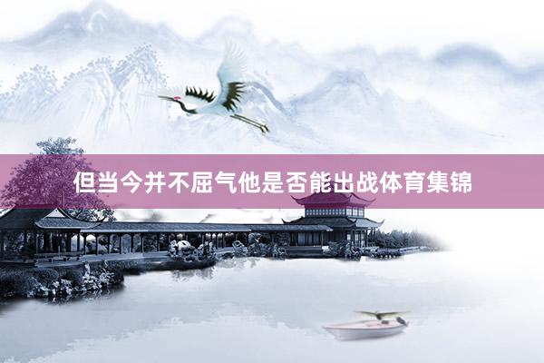 但当今并不屈气他是否能出战体育集锦
