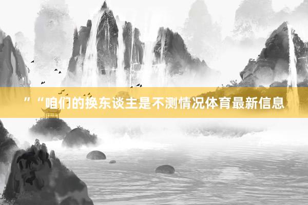 ”“咱们的换东谈主是不测情况体育最新信息