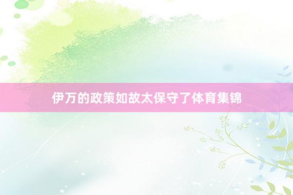 伊万的政策如故太保守了体育集锦