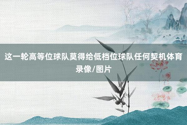 这一轮高等位球队莫得给低档位球队任何契机体育录像/图片