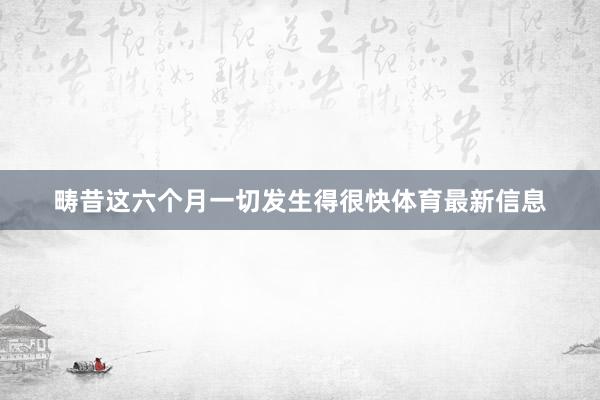 畴昔这六个月一切发生得很快体育最新信息