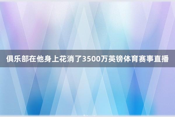 俱乐部在他身上花消了3500万英镑体育赛事直播