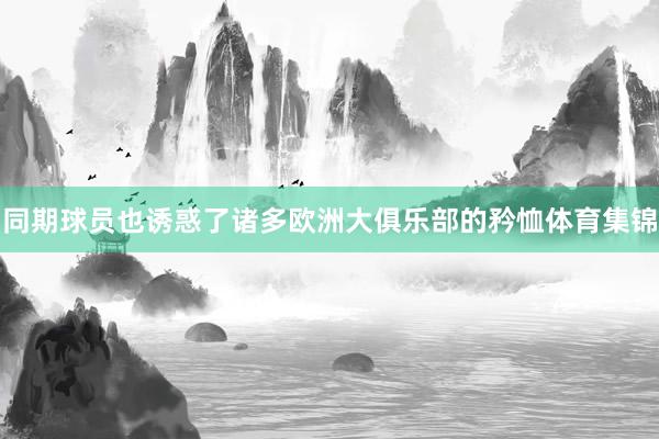 同期球员也诱惑了诸多欧洲大俱乐部的矜恤体育集锦