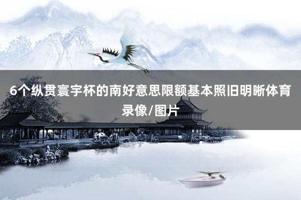 6个纵贯寰宇杯的南好意思限额基本照旧明晰体育录像/图片