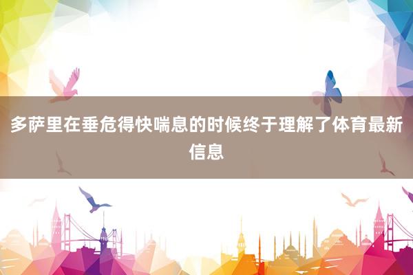 多萨里在垂危得快喘息的时候终于理解了体育最新信息