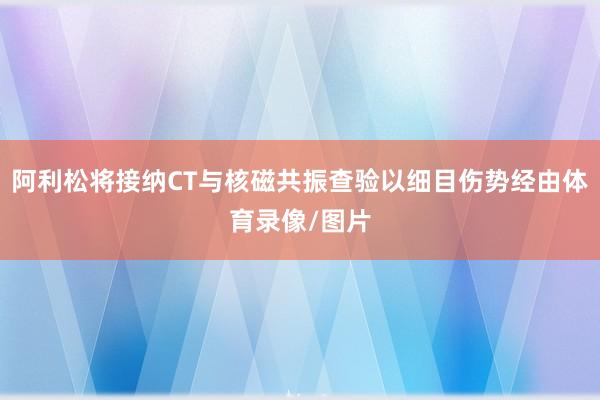 阿利松将接纳CT与核磁共振查验以细目伤势经由体育录像/图片