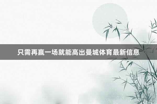 只需再赢一场就能高出曼城体育最新信息