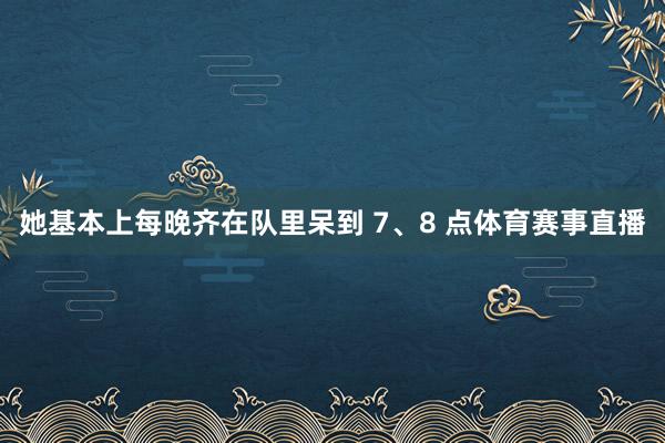 她基本上每晚齐在队里呆到 7、8 点体育赛事直播